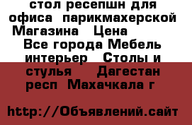 стол-ресепшн для офиса, парикмахерской, Магазина › Цена ­ 14 000 - Все города Мебель, интерьер » Столы и стулья   . Дагестан респ.,Махачкала г.